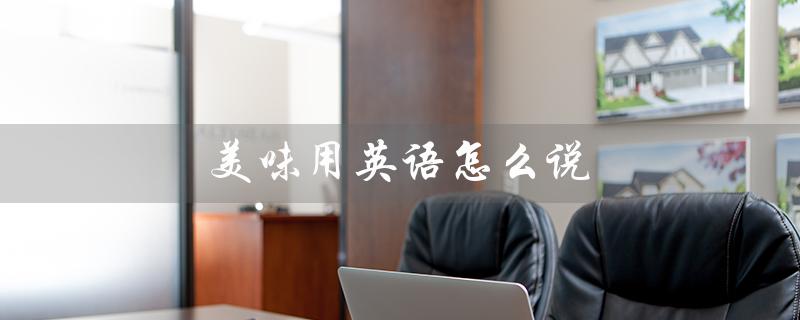 美味用英语怎么说（美味的英文怎么说）