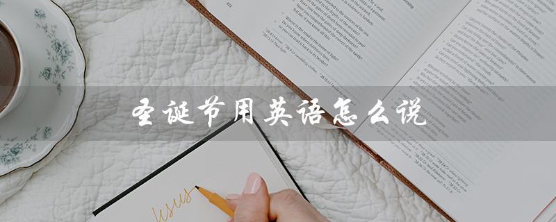 圣诞节用英语怎么说（圣诞节用英语怎么说）
