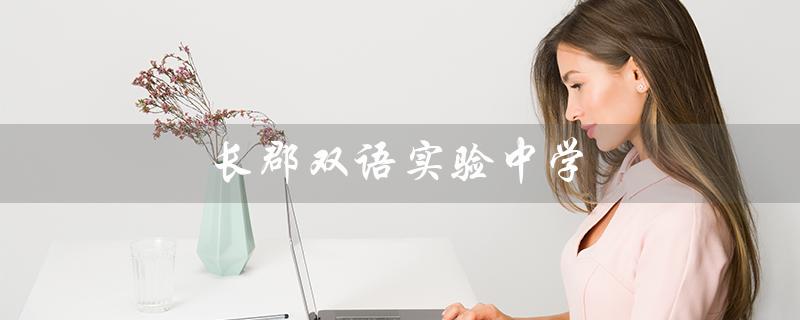 长郡双语实验中学（长郡双语实验中学评价如何）