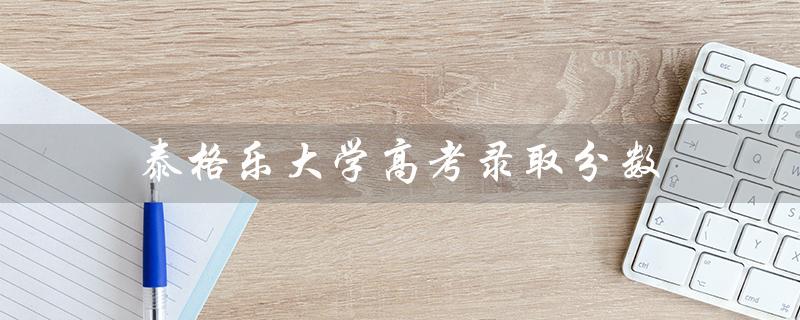 泰格乐大学2021年高考录取分数（参考分数线）