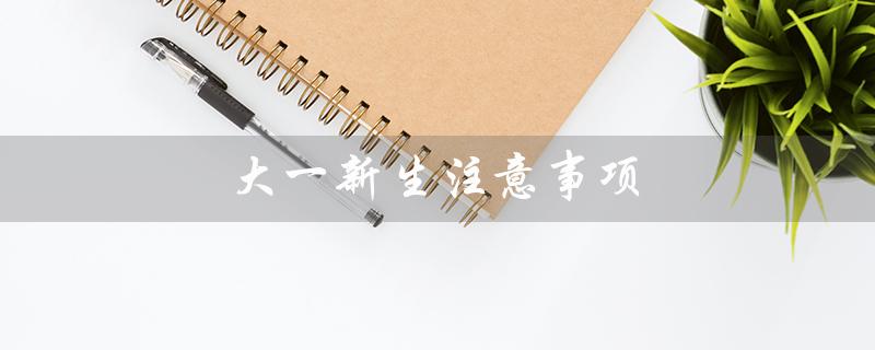 大一新生注意事项（大一新生注意事项）