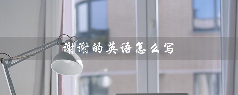 谢谢的英语怎么写（谢谢的英文怎么说）