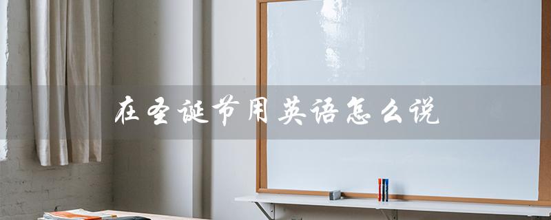在圣诞节用英语怎么说（圣诞节用英语怎么说）