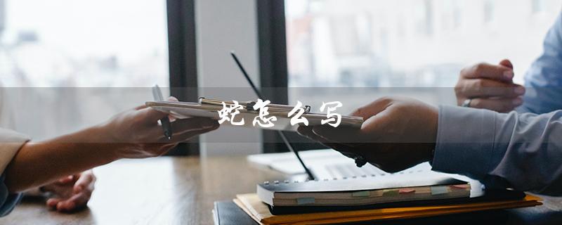蛇怎么写（蛇的笔画怎么写）