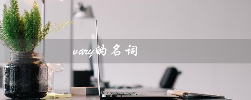 vary的名词（vary的名词和形容词是什么）