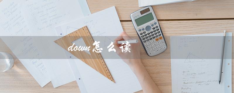 down怎么读（down的发音及音标是什么）