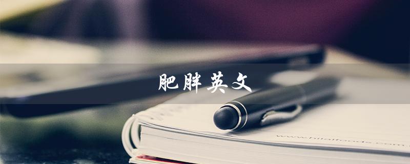 肥胖英文（肥胖的英文是什么）