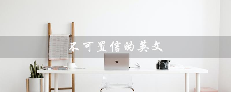 不可置信的英文（什么是不可置信的英文短语）