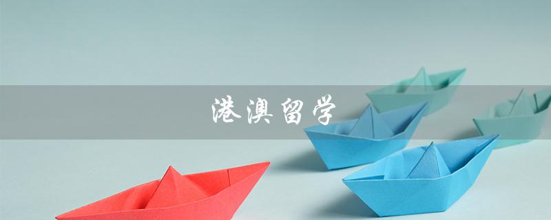 港澳留学（什么是港澳留学中介机构）