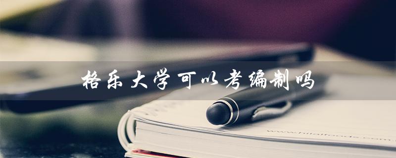 探究格乐大学考编制的可能性与条件