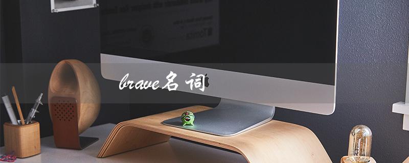 brave名词（brave的名词形式是什么）