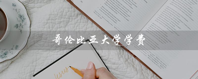 哥伦比亚大学学费（哥大一年学费多少）