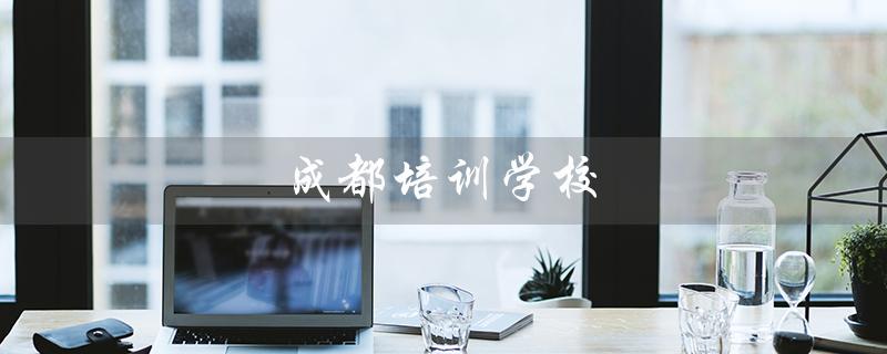 成都培训学校（成都培训学校排名榜是什么）