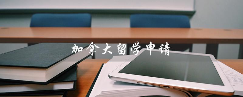 加拿大留学申请（加拿大留学申请条件和费用是什么）