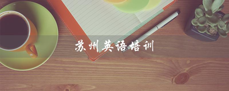 苏州英语培训（苏州哪家英语培训班好）