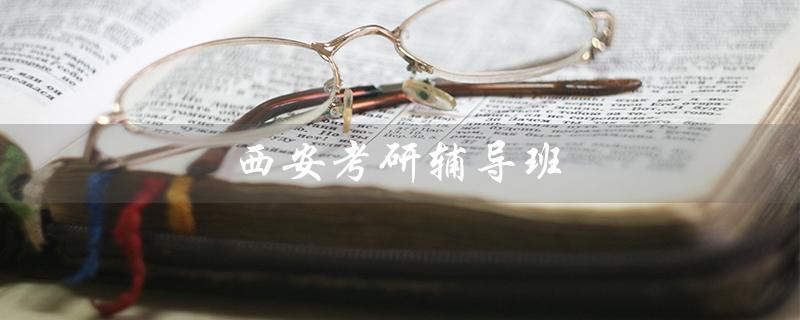 西安考研辅导班（西安考研辅导班集训营哪家好）