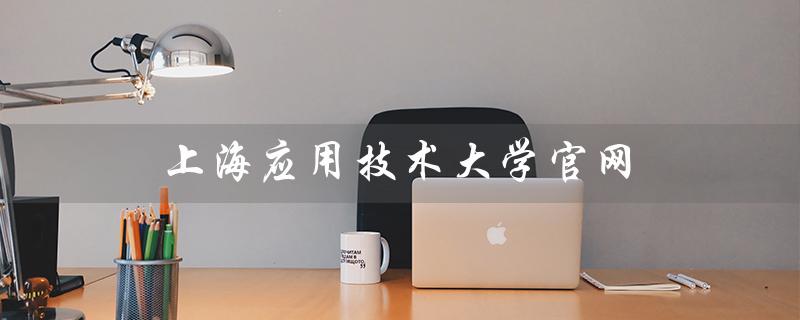 上海应用技术大学官网（上海应用技术大学研究生院是什么）